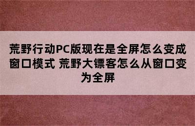 荒野行动PC版现在是全屏怎么变成窗口模式 荒野大镖客怎么从窗口变为全屏